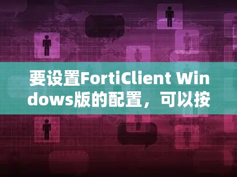 要设置FortiClient Windows版的配置,可以按照以下步骤进行 要设置FortiClient Windows版的配置,可以按照以下步骤进行