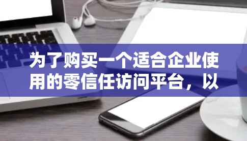 为了购买一个适合企业使用的零信任访问平台,以下是一个有条理的建议 为了购买一个适合企业使用的零信任访问平台,以下是一个有条理的建议