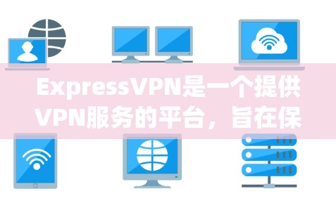 ExpressVPN是一个提供VPN服务的平台，旨在保护用户的信息安全和隐私。以下是关于ExpressVPN的详细信息