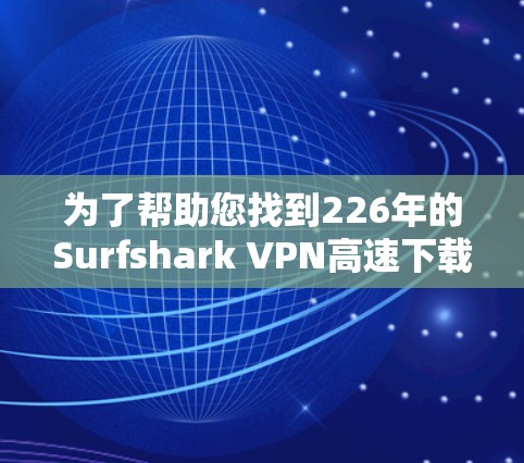 为了帮助您找到226年的Surfshark VPN高速下载入口,您可以按照以下步骤操作 为了帮助您找到226年的Surfshark VPN高速下载入口,您可以按照以下步骤操作