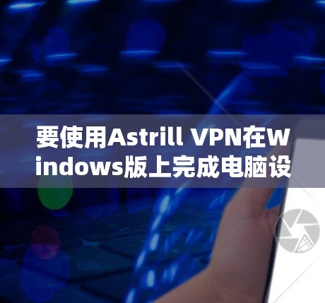 要使用Astrill VPN在Windows版上完成电脑设置，步骤如下