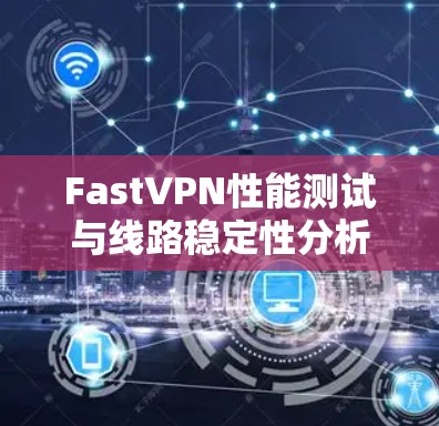 FastVPN性能测试与线路稳定性分析 FastVPN性能测试与线路稳定性分析