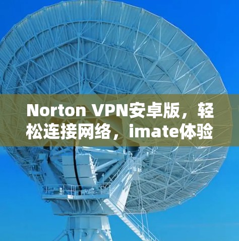 Norton VPN安卓版,轻松连接网络,imate体验 Norton VPN安卓版,轻松连接网络,imate体验