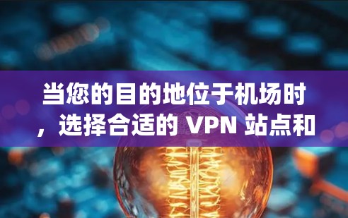 当您的目的地位于机场时，选择合适的 VPN 站点和高速网络是非常重要的。以下是一些关于 Nortje VPN 机场节点和高速线路选择的建议