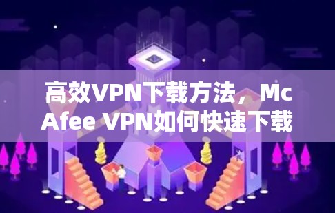 高效VPN下载方法，McAfee VPN如何快速下载与使用
