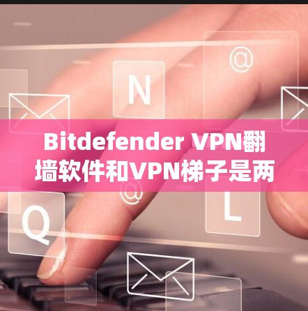 Bitdefender VPN翻墙软件和VPN梯子是两种不同的VPN工具，各有其独特用途，取决于用户的实际需求。以下是它们的区别和推荐