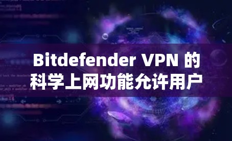 Bitdefender VPN 的科学上网功能允许用户在安全的前提下构建个人网站、创建虚拟网络或进行在线游戏。以下是详细的功能分析