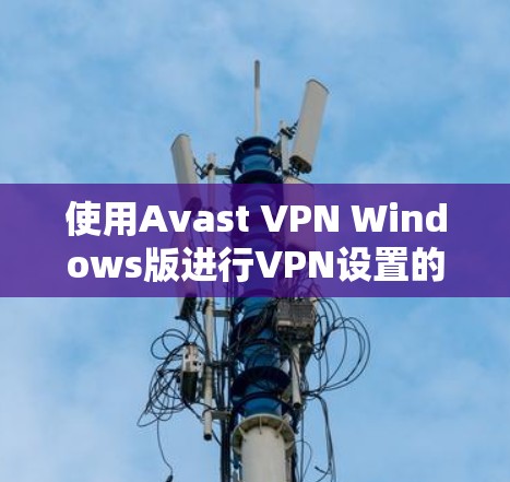 使用Avast VPN Windows版进行VPN设置的步骤如下 使用Avast VPN Windows版进行VPN设置的步骤如下