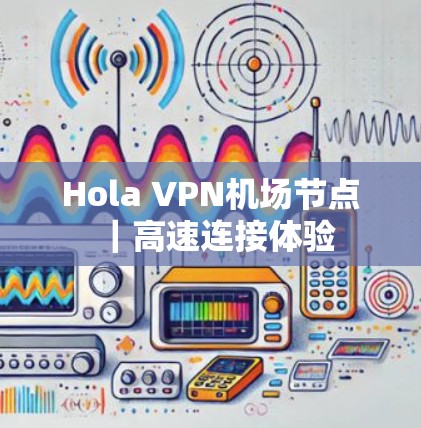 Hola VPN机场节点|高速连接体验 Hola VPN机场节点|高速连接体验