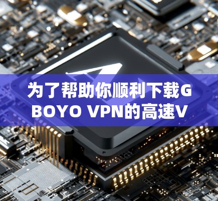为了帮助你顺利下载GBOYO VPN的高速VPN加速器,以下是一步步的指南 为了帮助你顺利下载GBOYO VPN的高速VPN加速器,以下是一步步的指南
