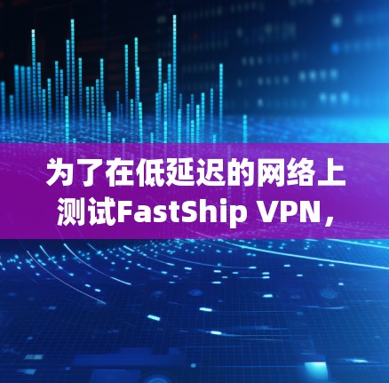 为了在低延迟的网络上测试FastShip VPN,确保数据包顺利传输,可以按照以下步骤进行 为了在低延迟的网络上测试FastShip VPN,确保数据包顺利传输,可以按照以下步骤进行