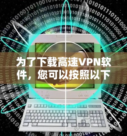 为了下载高速VPN软件，您可以按照以下步骤进行