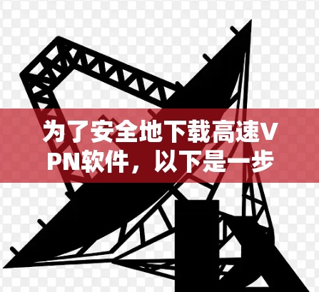 为了安全地下载高速<strong>VPN软件</strong>，以下是一步步的建议