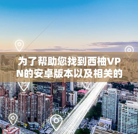 为了帮助您找到西柚VPN的安卓版本以及相关的手机VPN教程，以下是详细的步骤和资源建议