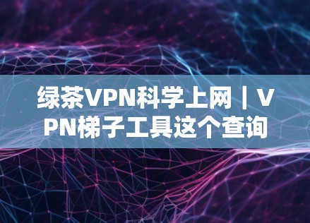 绿茶VPN科学上网｜VPN梯子工具这个查询可能涉及对VPN技术、安全性和配置方法的询问。以下是关于 VPN 网站和VPN梯子工具的详细信息