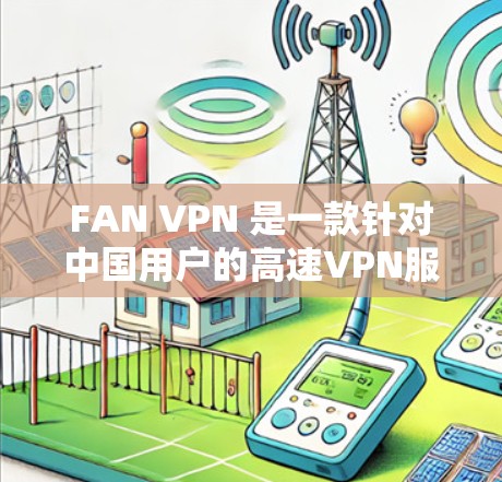 FAN VPN 是一款针对中国用户的高速VPN服务,适合需要快速访问多个IP地址和服务器的用户。以下是一个详细的步骤指南,帮助您顺利使用FAN VPN FAN VPN 是一款针对中国用户的高速VPN服务,适合需要快速访问多个IP地址和服务器的用户。以下是一个详细的步骤指南,帮助您顺利使用FAN VPN