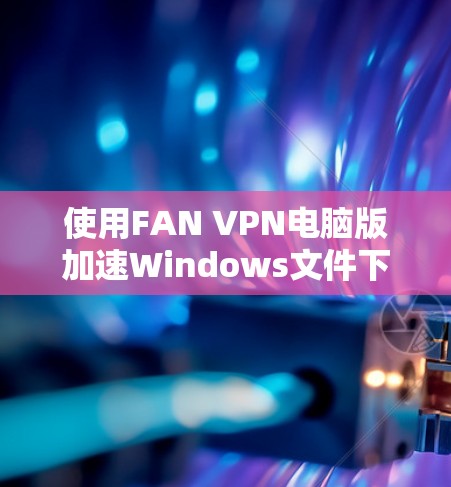 使用FAN VPN电脑版加速Windows文件下载是一个高效的方法，但首先需要确保你已经了解FAN VPN的功能和使用步骤。以下是一个详细的步骤指南