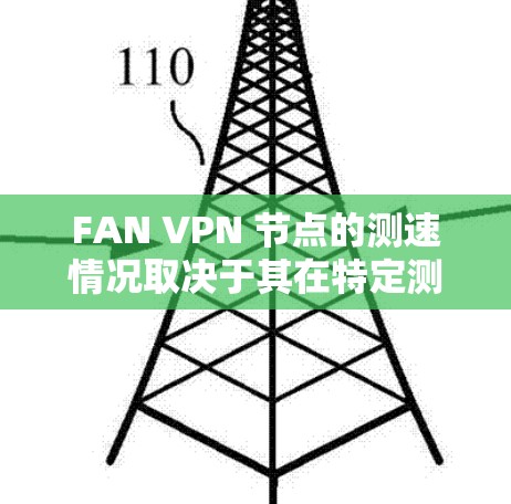 FAN VPN 节点的测速情况取决于其在特定测试环境下的性能。以下是一个综合考虑的因素和结果的总结