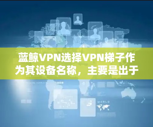 蓝鲸VPN选择VPN梯子作为其设备名称,主要是出于以下几个原因 蓝鲸VPN选择VPN梯子作为其设备名称,主要是出于以下几个原因