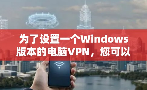 为了设置一个Windows版本的电脑VPN,您可以按照以下步骤进行