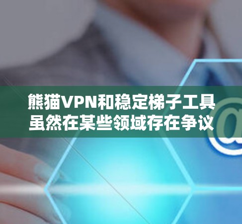 熊猫VPN和稳定梯子工具虽然在某些领域存在争议,但以下是一些可能影响您的网络使用情况的因素和建议 熊猫VPN和稳定梯子工具虽然在某些领域存在争议,但以下是一些可能影响您的网络使用情况的因素和建议