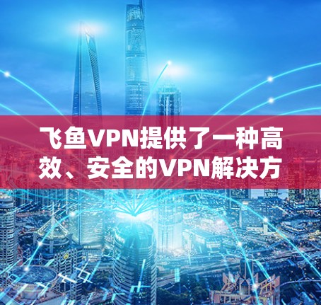 飞鱼VPN提供了一种高效、安全的VPN解决方案，但用户可能会遇到延迟的问题。延迟通常取决于下载速度、网速限制以及连接方式等因素。以下是一些低延迟体验的建议