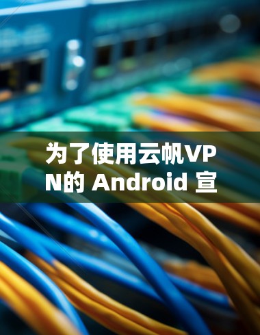 为了使用云帆VPN的 Android 宣本版来翻墙,您可以按照以下步骤进行操作 为了使用云帆VPN的 Android 宣本版来翻墙,您可以按照以下步骤进行操作