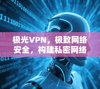 极光VPN,极致网络安全,构建私密网络空间