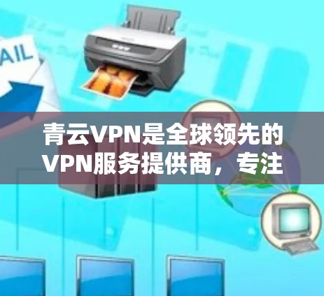 青云VPN是全球领先的VPN服务提供商，专注于提供安全、可靠且功能丰富的网络连接服务。以下是对青云VPN的详细介绍