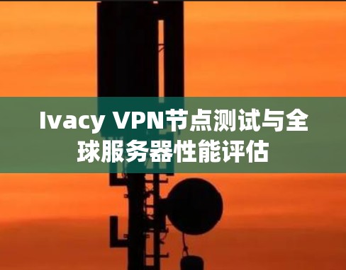 Ivacy VPN节点测试与全球服务器性能评估