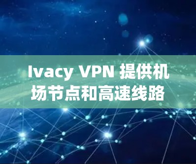 Ivacy VPN 提供机场节点和高速线路推荐,帮助用户获得更好的网络连接体验。以下是详细的建议 Ivacy VPN 提供机场节点和高速线路推荐,帮助用户获得更好的网络连接体验。以下是详细的建议
