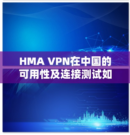 HMA VPN在中国的可用性及连接测试如下 HMA VPN在中国的可用性及连接测试如下