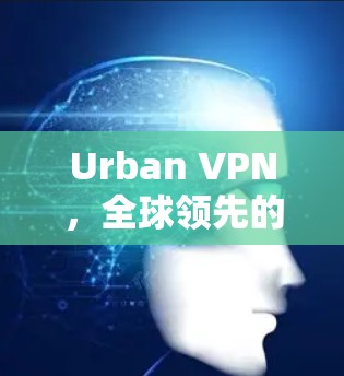 Urban VPN,全球领先的无广告VPN解决方案 Urban VPN,全球领先的无广告VPN解决方案