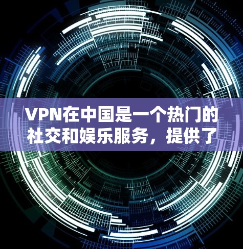 VPN在中国是一个热门的社交和娱乐服务，提供了多种选择，满足不同用户的需求。以下是关于中国地区VPN线路和连接体验的一些关键信息