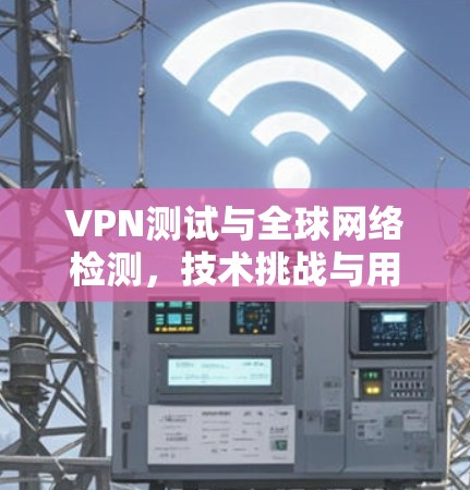 VPN测试与<strong>全球网络</strong>检测,技术挑战与用户体验分析
