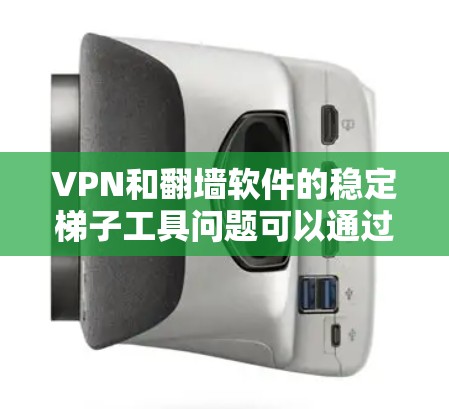 VPN和翻墙软件的稳定梯子工具问题可以通过以下步骤进行改进