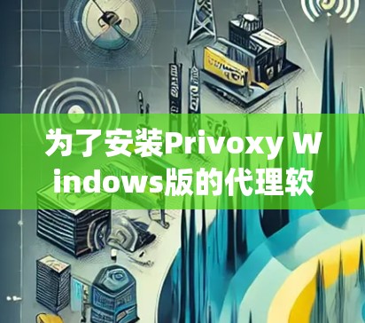 为了安装Privoxy Windows版的代理软件,按照以下步骤进行 为了安装Privoxy Windows版的代理软件,按照以下步骤进行