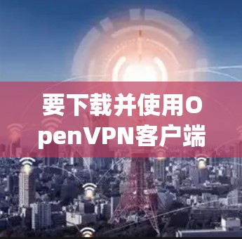 要下载并使用Open<strong>VPN客户端</strong>,您可以按照以下步骤操作