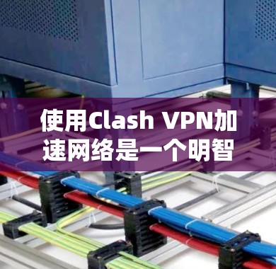 使用Clash VPN加速网络是一个明智的选择，能显著提升你的网络性能和体验。以下是一些详细的步骤和注意事项指南
