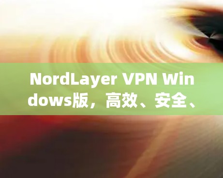 NordLayer VPN Windows版,高效、安全、灵活的通信工程解决方案