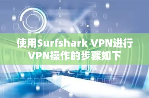 使用Surfshark VPN进行VPN操作的步骤如下 使用Surfshark VPN进行VPN操作的步骤如下