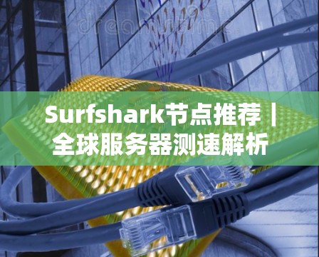 Surfshark节点推荐｜全球服务器测速解析
