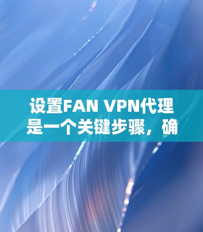 设置FAN VPN代理是一个关键步骤,确保VPN的安全性和连接性。以下是一个详细且结构化的指南,帮助您正确设置代理 设置FAN VPN代理是一个关键步骤,确保VPN的安全性和连接性。以下是一个详细且结构化的指南,帮助您正确设置代理