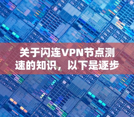 关于闪连VPN节点测速的知识,以下是逐步的总结和解释 关于闪连VPN节点测速的知识,以下是逐步的总结和解释