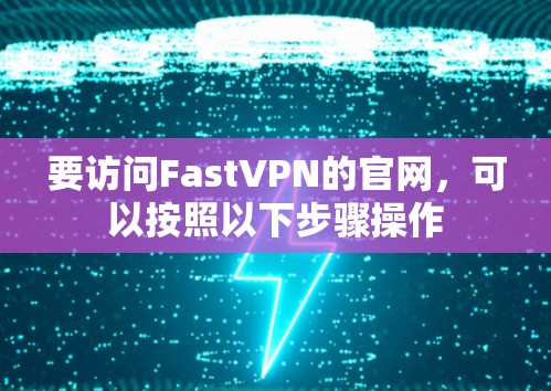 要访问FastVPN的官网，可以按照以下步骤操作