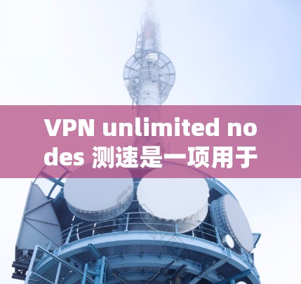 VPN unlimited nodes 测速是一项用于测试服务器处理任意数量用户能力的测试工具。以下是对该测试工具的详细分析和推荐