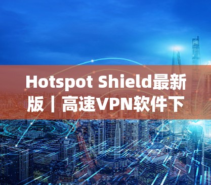 Hotspot Shield最新版|高速VPN软件下载 Hotspot Shield最新版|高速VPN软件下载