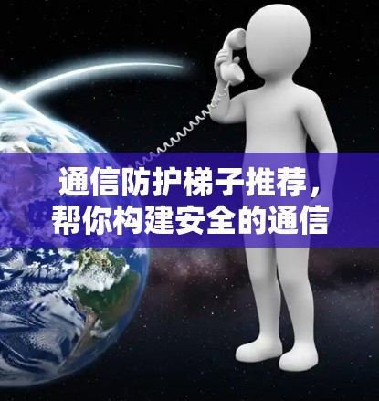 通信防护梯子推荐，帮你构建安全的通信网络