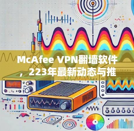 McAfee VPN翻墙软件,223年最新动态与推荐 McAfee VPN翻墙软件,223年最新动态与推荐