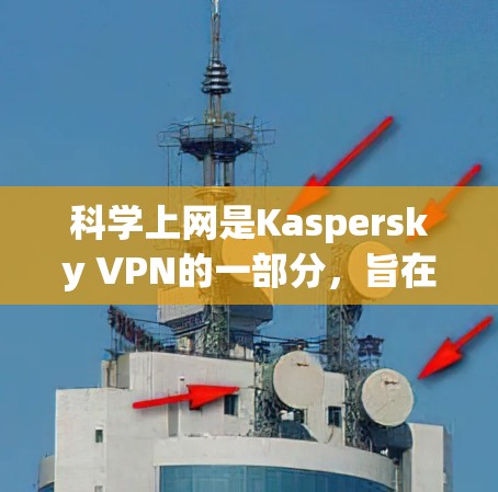 科学上网是Kaspersky VPN的一部分,旨在为用户提供更复杂的网络保护功能。以下是关于科学上网的详细分析 科学上网是Kaspersky VPN的一部分,旨在为用户提供更复杂的网络保护功能。以下是关于科学上网的详细分析